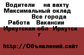 Водители BC на вахту. › Максимальный оклад ­ 79 200 - Все города Работа » Вакансии   . Иркутская обл.,Иркутск г.